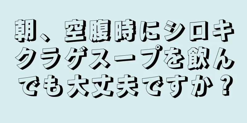 朝、空腹時にシロキクラゲスープを飲んでも大丈夫ですか？