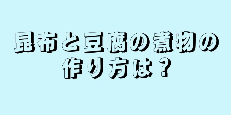 昆布と豆腐の煮物の作り方は？