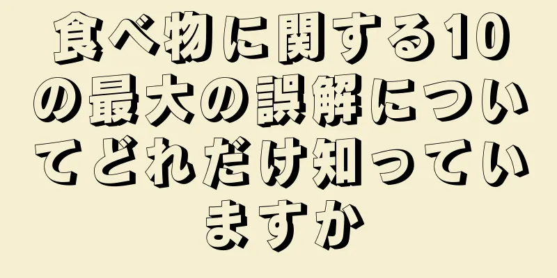 食べ物に関する10の最大の誤解についてどれだけ知っていますか