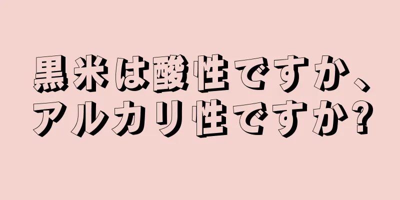 黒米は酸性ですか、アルカリ性ですか?