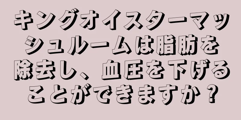 キングオイスターマッシュルームは脂肪を除去し、血圧を下げることができますか？