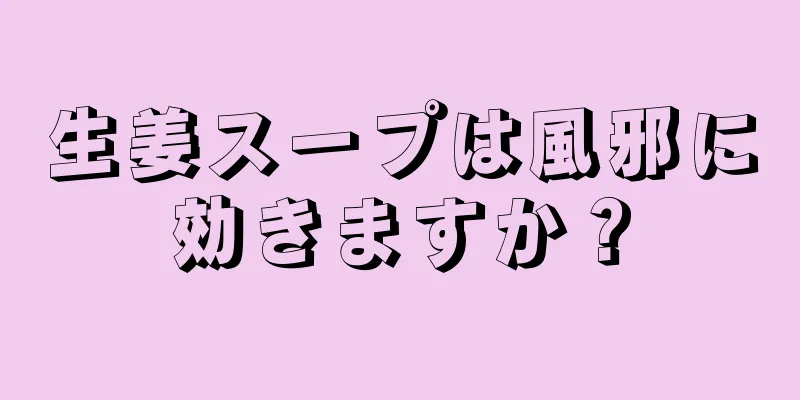 生姜スープは風邪に効きますか？