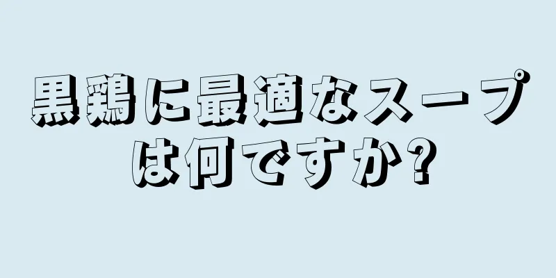 黒鶏に最適なスープは何ですか?