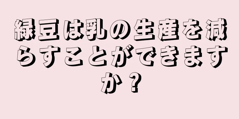 緑豆は乳の生産を減らすことができますか？