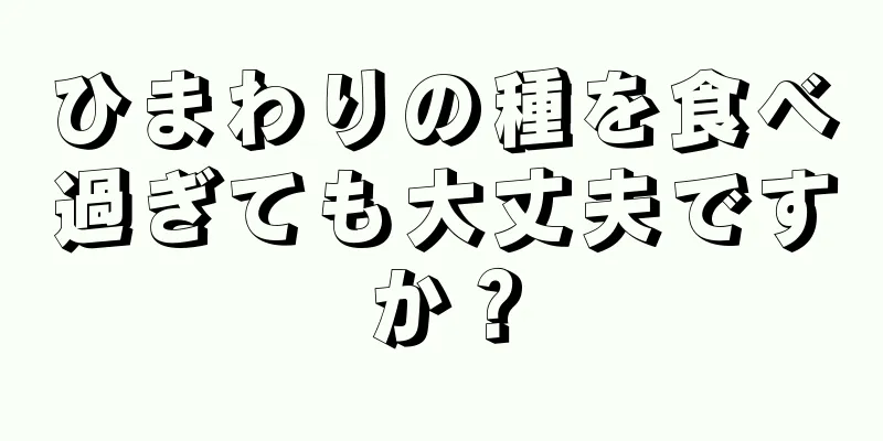 ひまわりの種を食べ過ぎても大丈夫ですか？