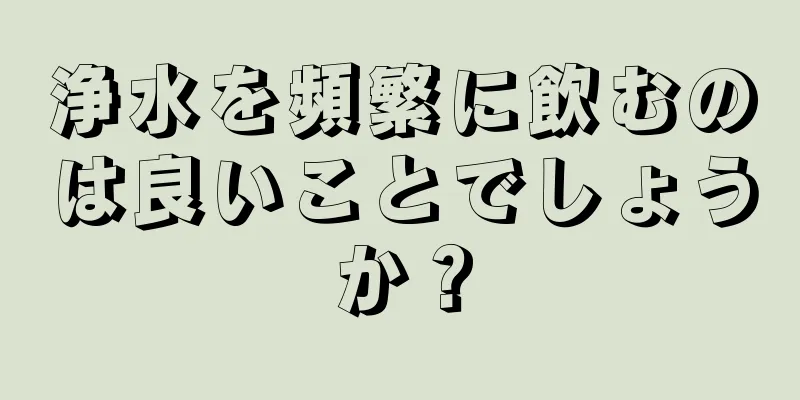 浄水を頻繁に飲むのは良いことでしょうか？