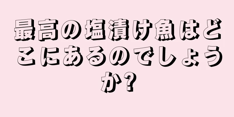 最高の塩漬け魚はどこにあるのでしょうか?