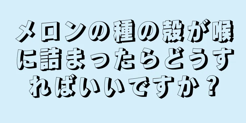 メロンの種の殻が喉に詰まったらどうすればいいですか？
