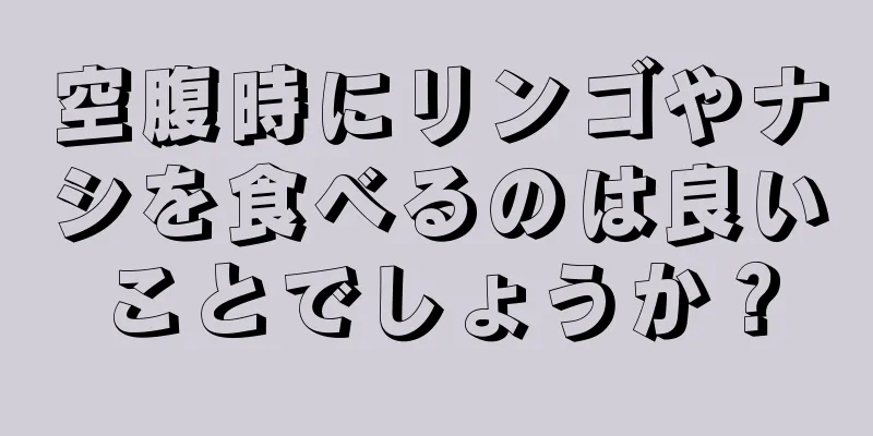 空腹時にリンゴやナシを食べるのは良いことでしょうか？