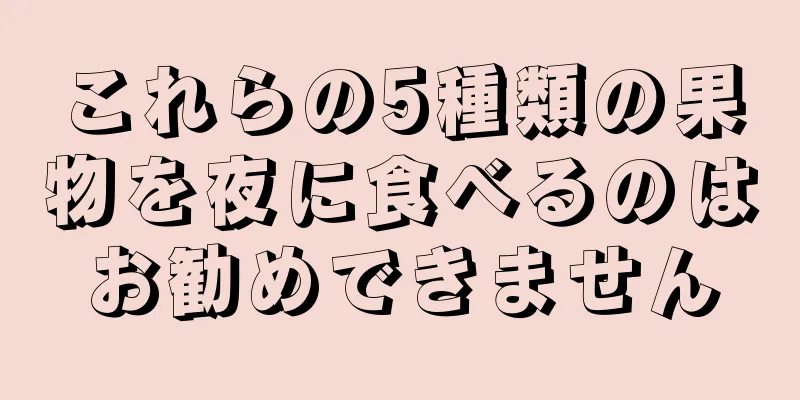 これらの5種類の果物を夜に食べるのはお勧めできません