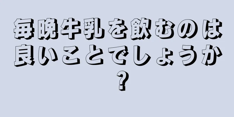 毎晩牛乳を飲むのは良いことでしょうか？