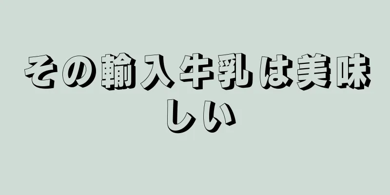 その輸入牛乳は美味しい