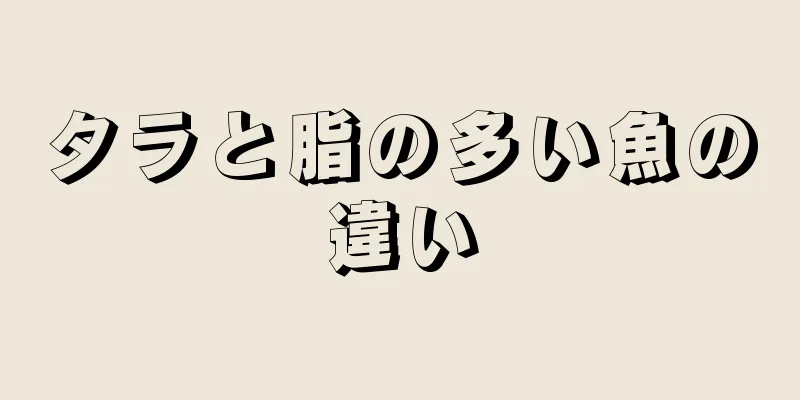 タラと脂の多い魚の違い