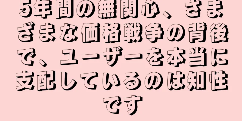 5年間の無関心、さまざまな価格戦争の背後で、ユーザーを本当に支配しているのは知性です