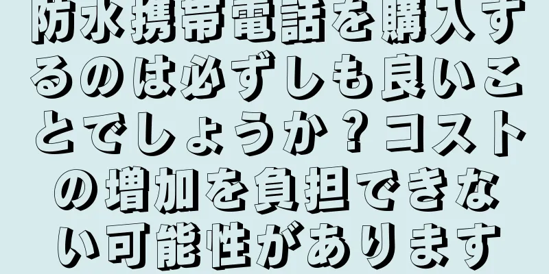 防水携帯電話を購入するのは必ずしも良いことでしょうか？コストの増加を負担できない可能性があります