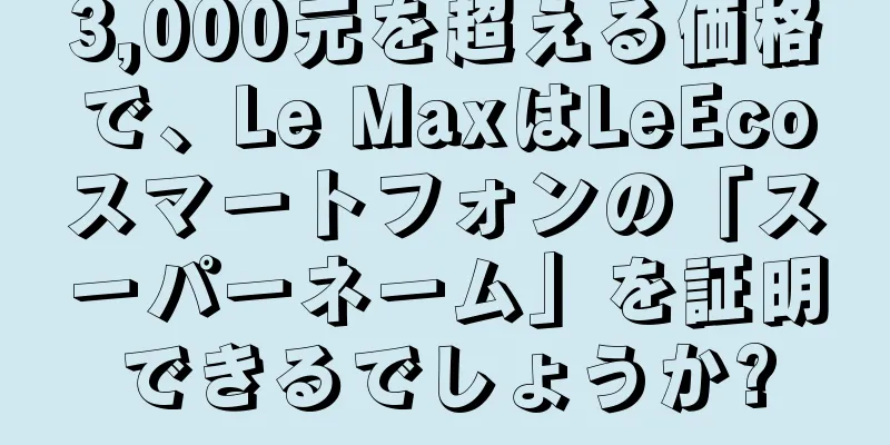 3,000元を超える価格で、Le MaxはLeEcoスマートフォンの「スーパーネーム」を証明できるでしょうか?