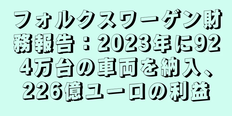 フォルクスワーゲン財務報告：2023年に924万台の車両を納入、226億ユーロの利益