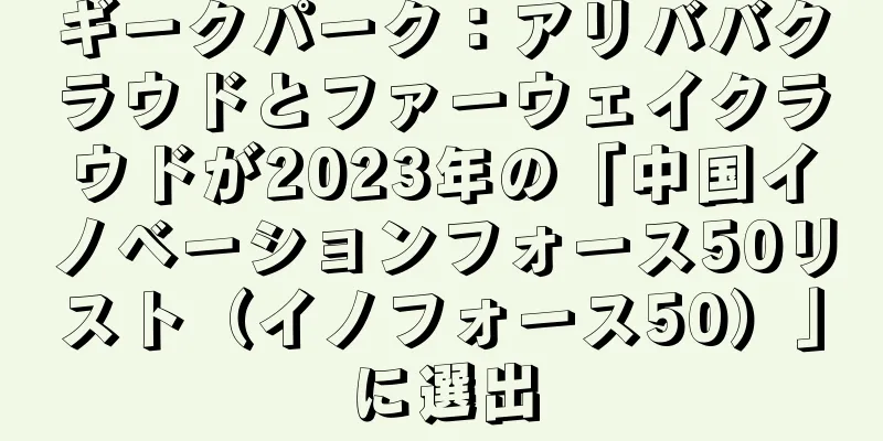 ギークパーク：アリババクラウドとファーウェイクラウドが2023年の「中国イノベーションフォース50リスト（イノフォース50）」に選出