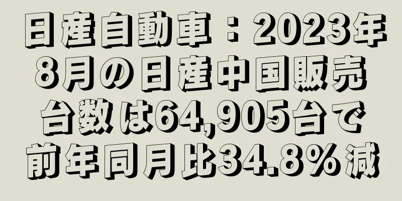 日産自動車：2023年8月の日産中国販売台数は64,905台で前年同月比34.8%減