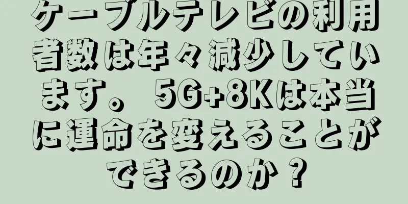 ケーブルテレビの利用者数は年々減少しています。 5G+8Kは本当に運命を変えることができるのか？