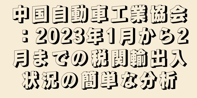 中国自動車工業協会：2023年1月から2月までの税関輸出入状況の簡単な分析