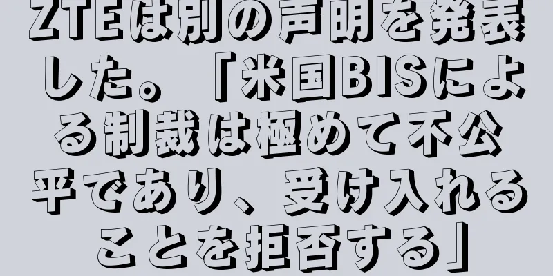 ZTEは別の声明を発表した。「米国BISによる制裁は極めて不公平であり、受け入れることを拒否する」