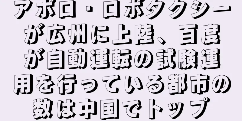 アポロ・ロボタクシーが広州に上陸、百度が自動運転の試験運用を行っている都市の数は中国でトップ