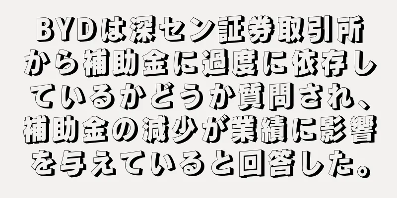 BYDは深セン証券取引所から補助金に過度に依存しているかどうか質問され、補助金の減少が業績に影響を与えていると回答した。