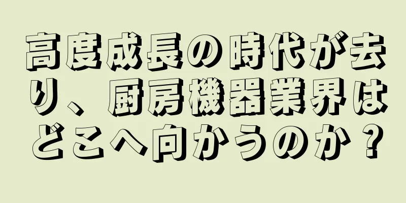 高度成長の時代が去り、厨房機器業界はどこへ向かうのか？