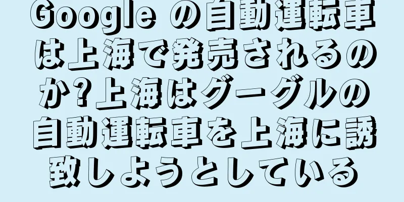 Google の自動運転車は上海で発売されるのか?上海はグーグルの自動運転車を上海に誘致しようとしている