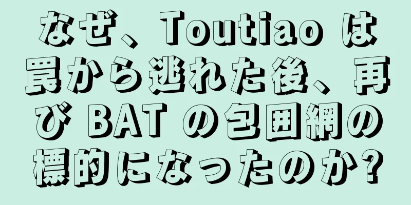 なぜ、Toutiao は罠から逃れた後、再び BAT の包囲網の標的になったのか?