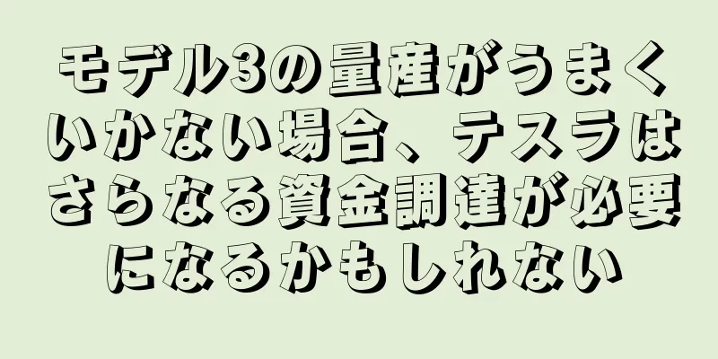 モデル3の量産がうまくいかない場合、テスラはさらなる資金調達が必要になるかもしれない