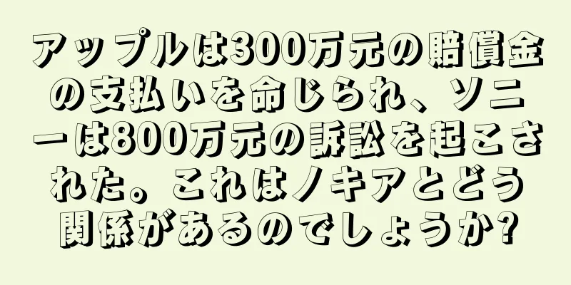 アップルは300万元の賠償金の支払いを命じられ、ソニーは800万元の訴訟を起こされた。これはノキアとどう関係があるのでしょうか?