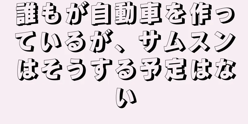 誰もが自動車を作っているが、サムスンはそうする予定はない