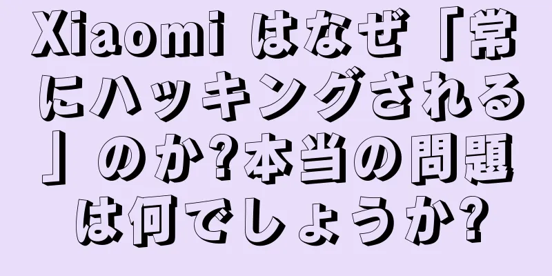 Xiaomi はなぜ「常にハッキングされる」のか?本当の問題は何でしょうか?