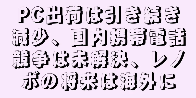 PC出荷は引き続き減少、国内携帯電話競争は未解決、レノボの将来は海外に