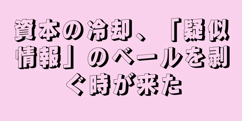 資本の冷却、「疑似情報」のベールを剥ぐ時が来た