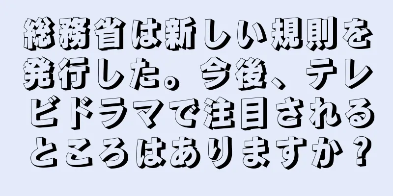 総務省は新しい規則を発行した。今後、テレビドラマで注目されるところはありますか？