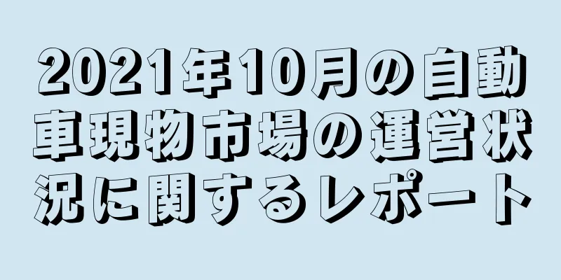 2021年10月の自動車現物市場の運営状況に関するレポート