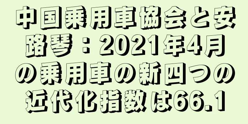 中国乗用車協会と安路琴：2021年4月の乗用車の新四つの近代化指数は66.1