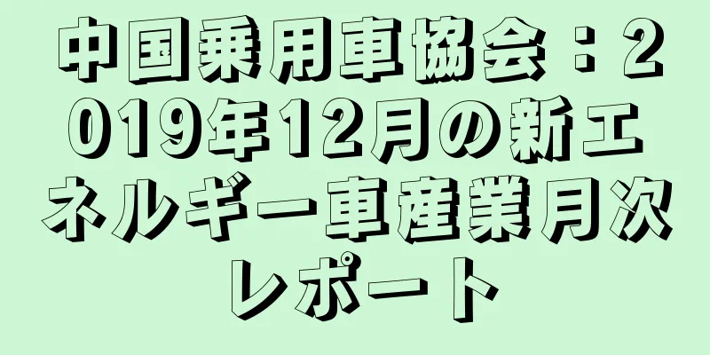 中国乗用車協会：2019年12月の新エネルギー車産業月次レポート