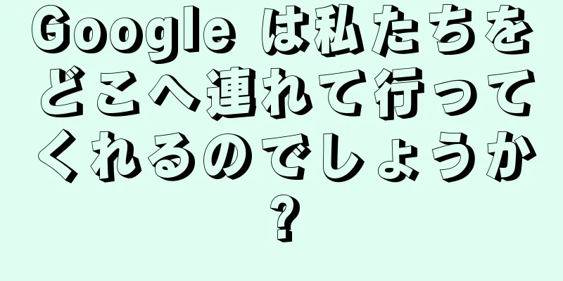 Google は私たちをどこへ連れて行ってくれるのでしょうか?