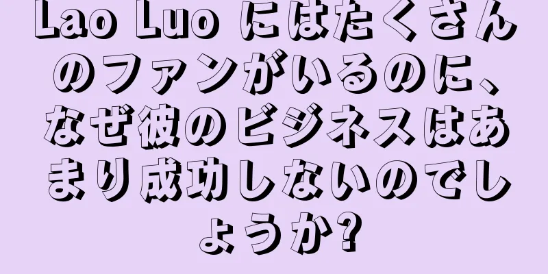 Lao Luo にはたくさんのファンがいるのに、なぜ彼のビジネスはあまり成功しないのでしょうか?