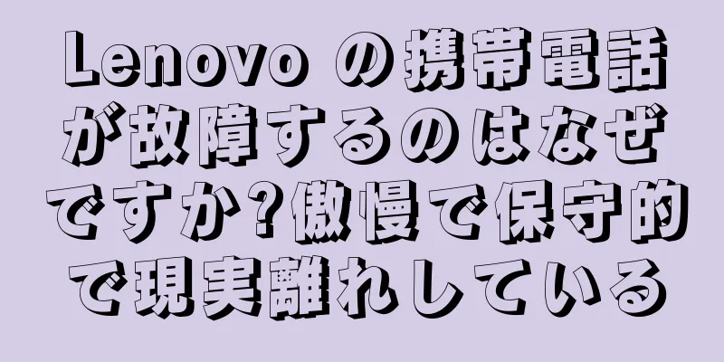 Lenovo の携帯電話が故障するのはなぜですか?傲慢で保守的で現実離れしている