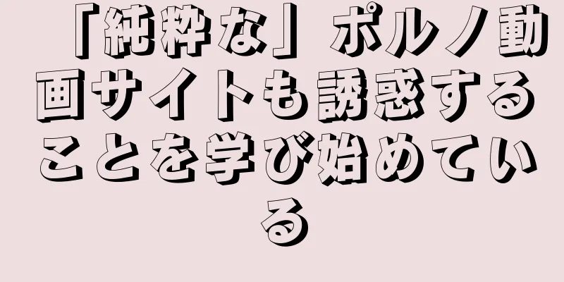 「純粋な」ポルノ動画サイトも誘惑することを学び始めている