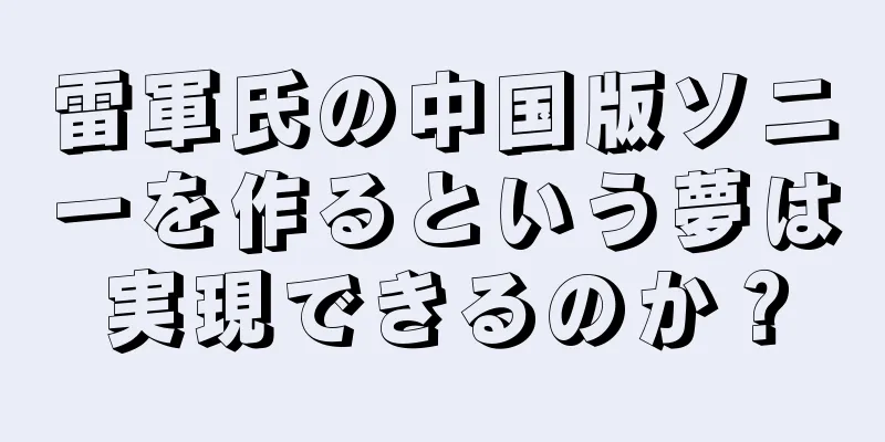 雷軍氏の中国版ソニーを作るという夢は実現できるのか？