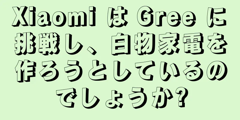 Xiaomi は Gree に挑戦し、白物家電を作ろうとしているのでしょうか?