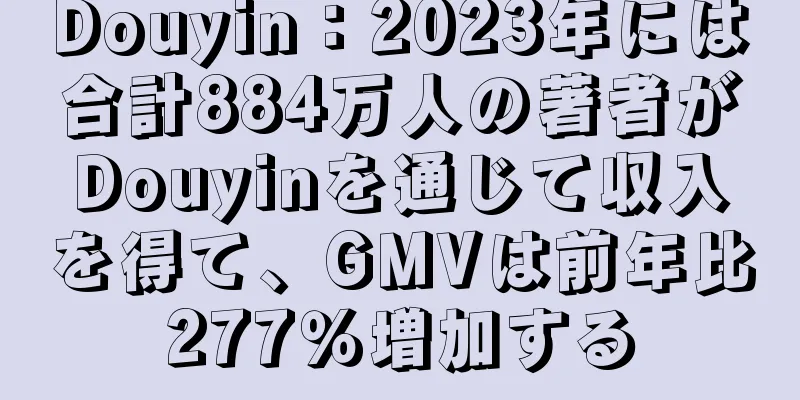 Douyin：2023年には合計884万人の著者がDouyinを通じて収入を得て、GMVは前年比277％増加する