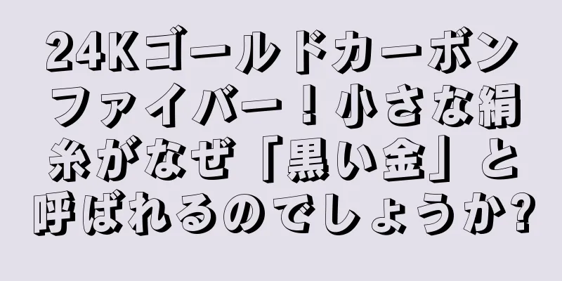 24Kゴールドカーボンファイバー！小さな絹糸がなぜ「黒い金」と呼ばれるのでしょうか?
