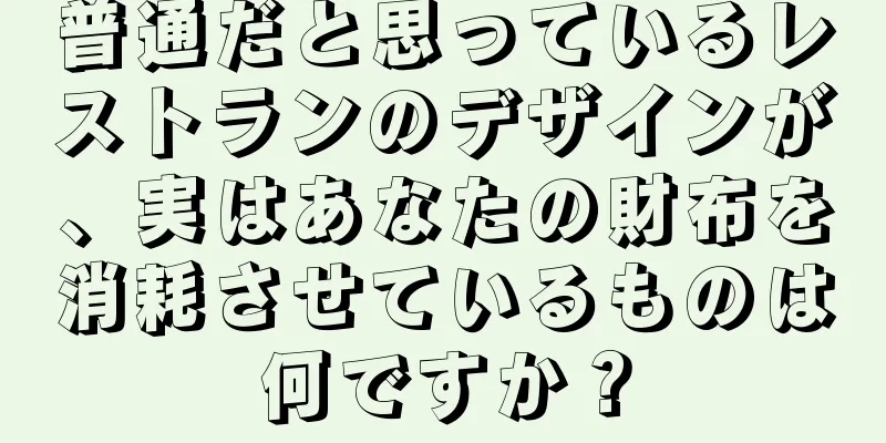 普通だと思っているレストランのデザインが、実はあなたの財布を消耗させているものは何ですか？